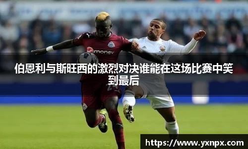 伯恩利与斯旺西的激烈对决谁能在这场比赛中笑到最后