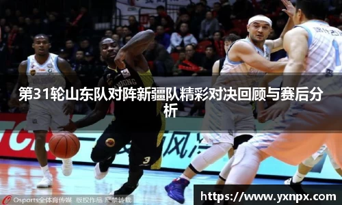 第31轮山东队对阵新疆队精彩对决回顾与赛后分析