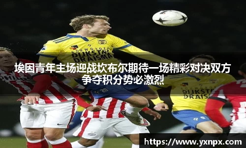 埃因青年主场迎战坎布尔期待一场精彩对决双方争夺积分势必激烈