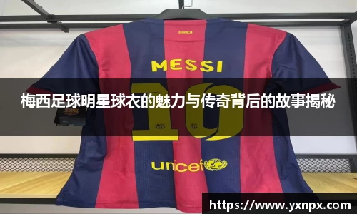 梅西足球明星球衣的魅力与传奇背后的故事揭秘