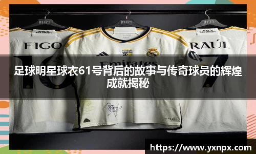 足球明星球衣61号背后的故事与传奇球员的辉煌成就揭秘