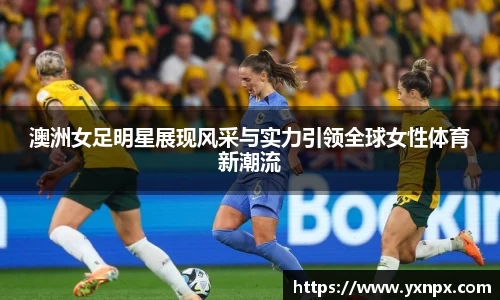 澳洲女足明星展现风采与实力引领全球女性体育新潮流